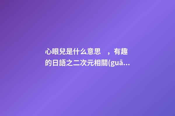 心眼兒是什么意思，有趣的日語之二次元相關(guān)的詞匯-第1張-觀點-玄機派